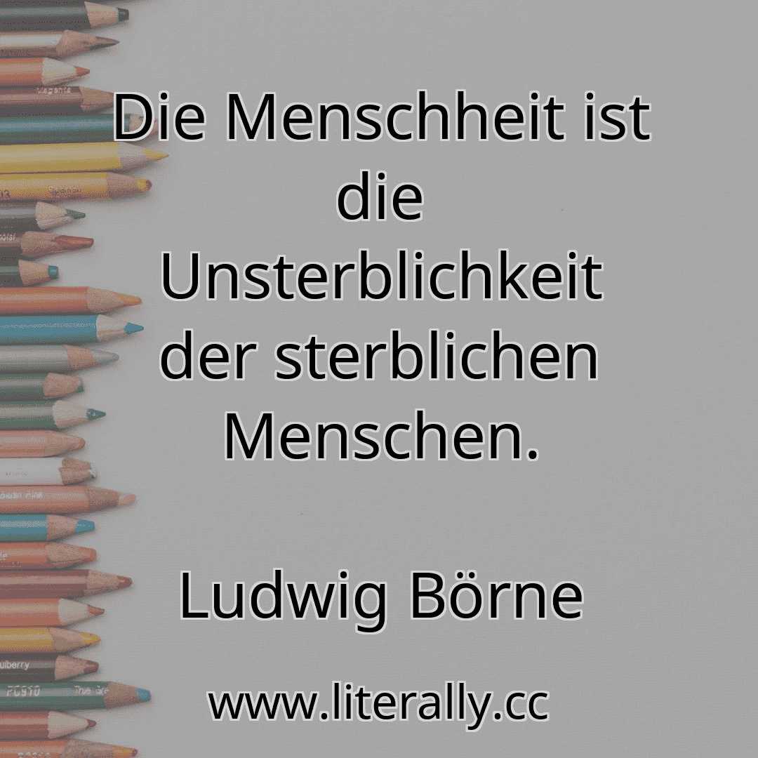 Die Menschheit ist die Unsterblichkeit der sterblichen Menschen.
Ludwig Börne

