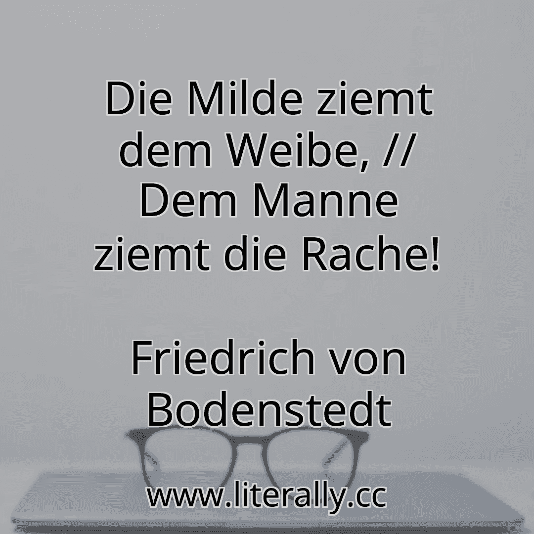 Die Milde ziemt dem Weibe, // Dem Manne ziemt die Rache!
Friedrich von Bodenstedt
