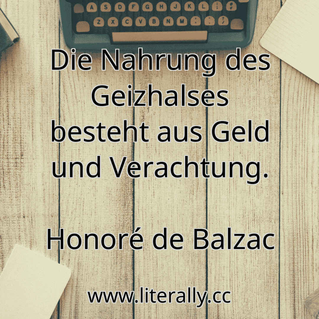 Die Nahrung des Geizhalses besteht aus Geld und Verachtung.
Honoré de Balzac
