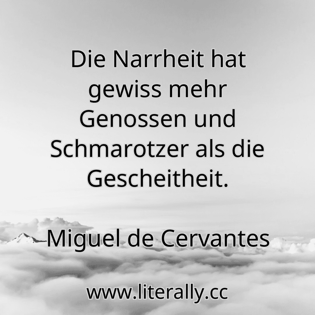 Die Narrheit hat gewiss mehr Genossen und Schmarotzer als die Gescheitheit.
Miguel de Cervantes
