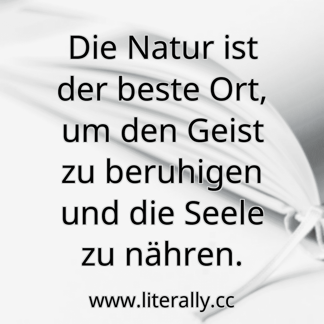 Die Natur ist der beste Ort, um den Geist zu beruhigen und die Seele zu nähren.
