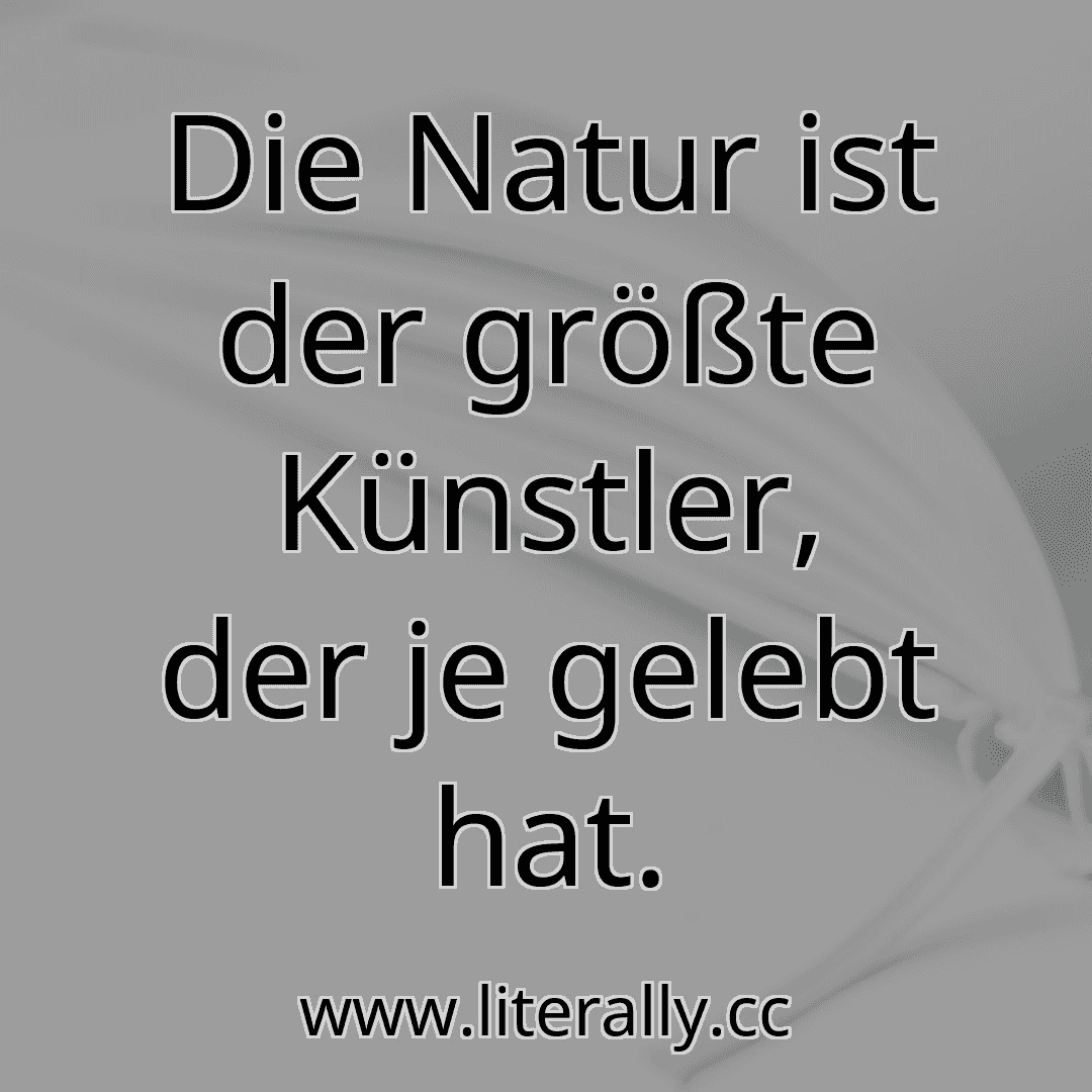 Die Natur ist der größte Künstler, der je gelebt hat.
