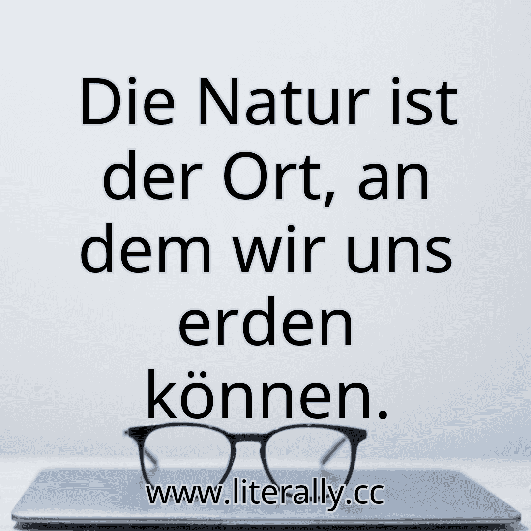 Die Natur ist der Ort, an dem wir uns erden können.
