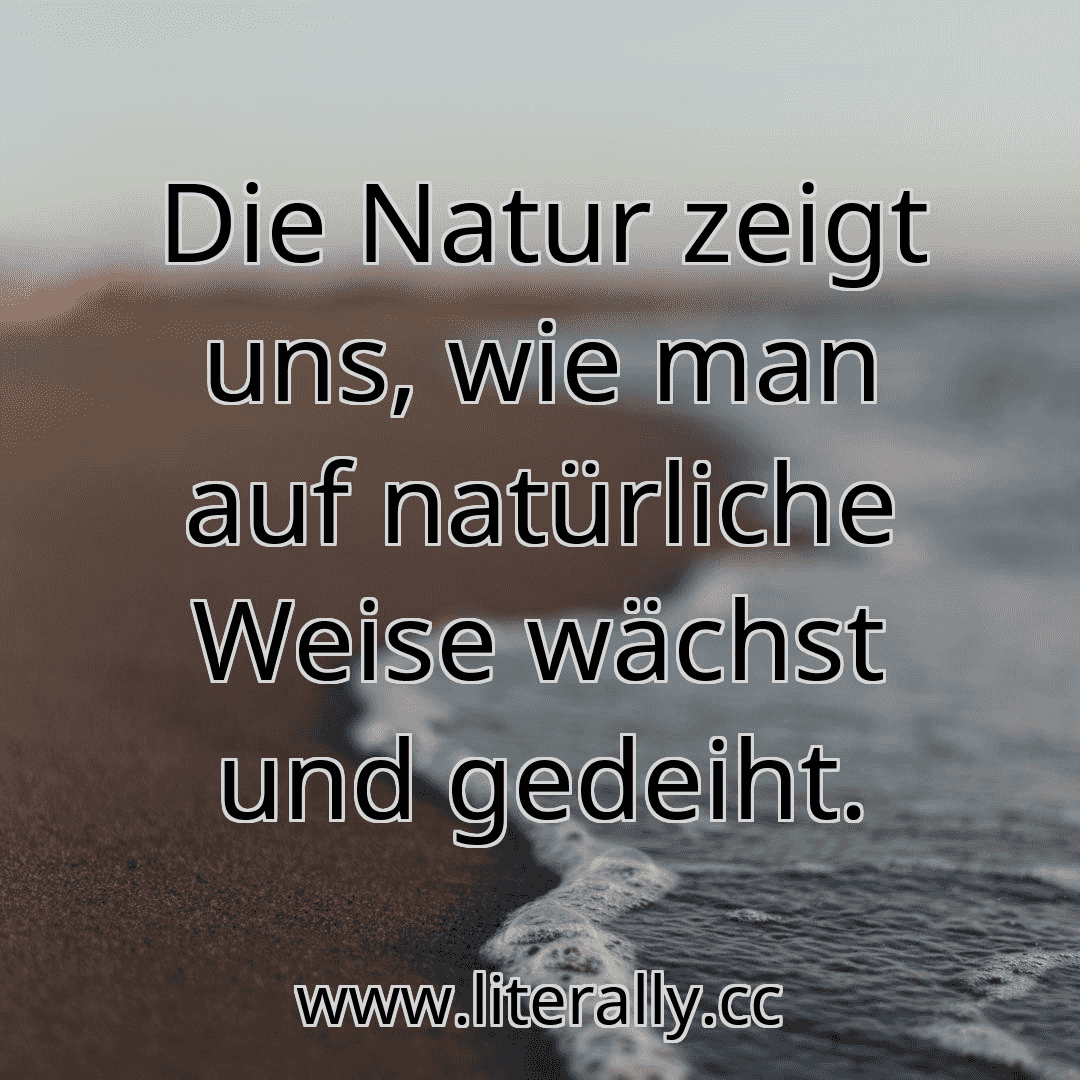 Die Natur zeigt uns, wie man auf natürliche Weise wächst und gedeiht.
