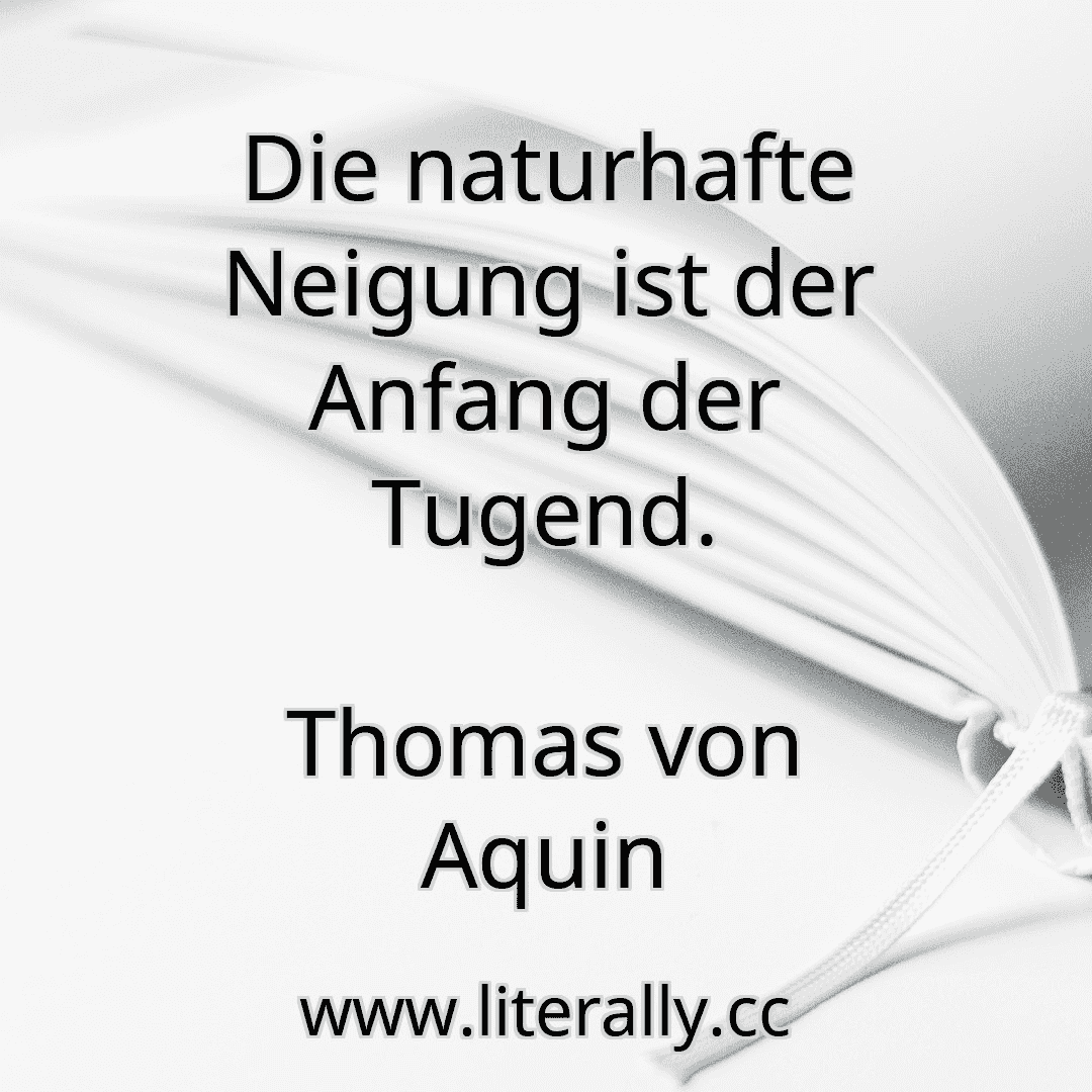 Die naturhafte Neigung ist der Anfang der Tugend.
Thomas von Aquin
