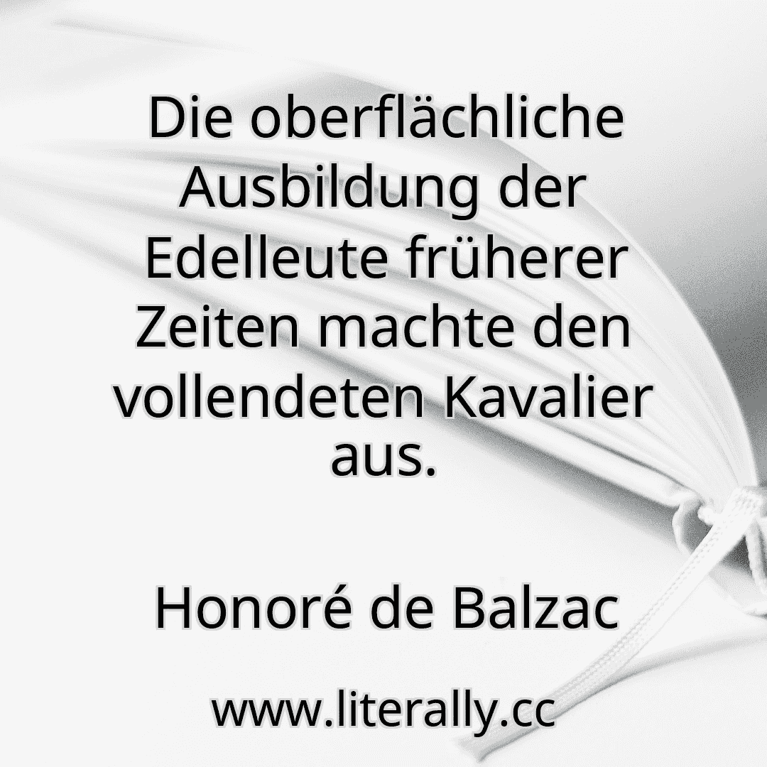 Die oberflächliche Ausbildung der Edelleute früherer Zeiten machte den vollendeten Kavalier aus.
Honoré de Balzac
