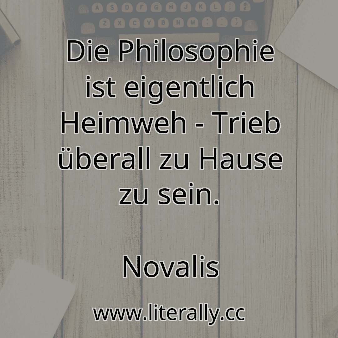 Die Philosophie ist eigentlich Heimweh - Trieb überall zu Hause zu sein.
Novalis
