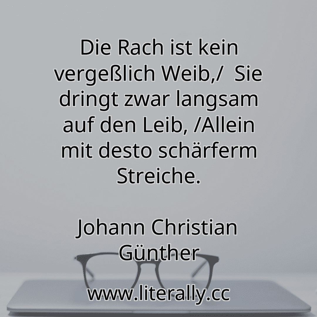 Die Rach ist kein vergeßlich Weib,/  Sie dringt zwar langsam auf den Leib, /Allein mit desto schärferm Streiche.
Johann Christian Günther
