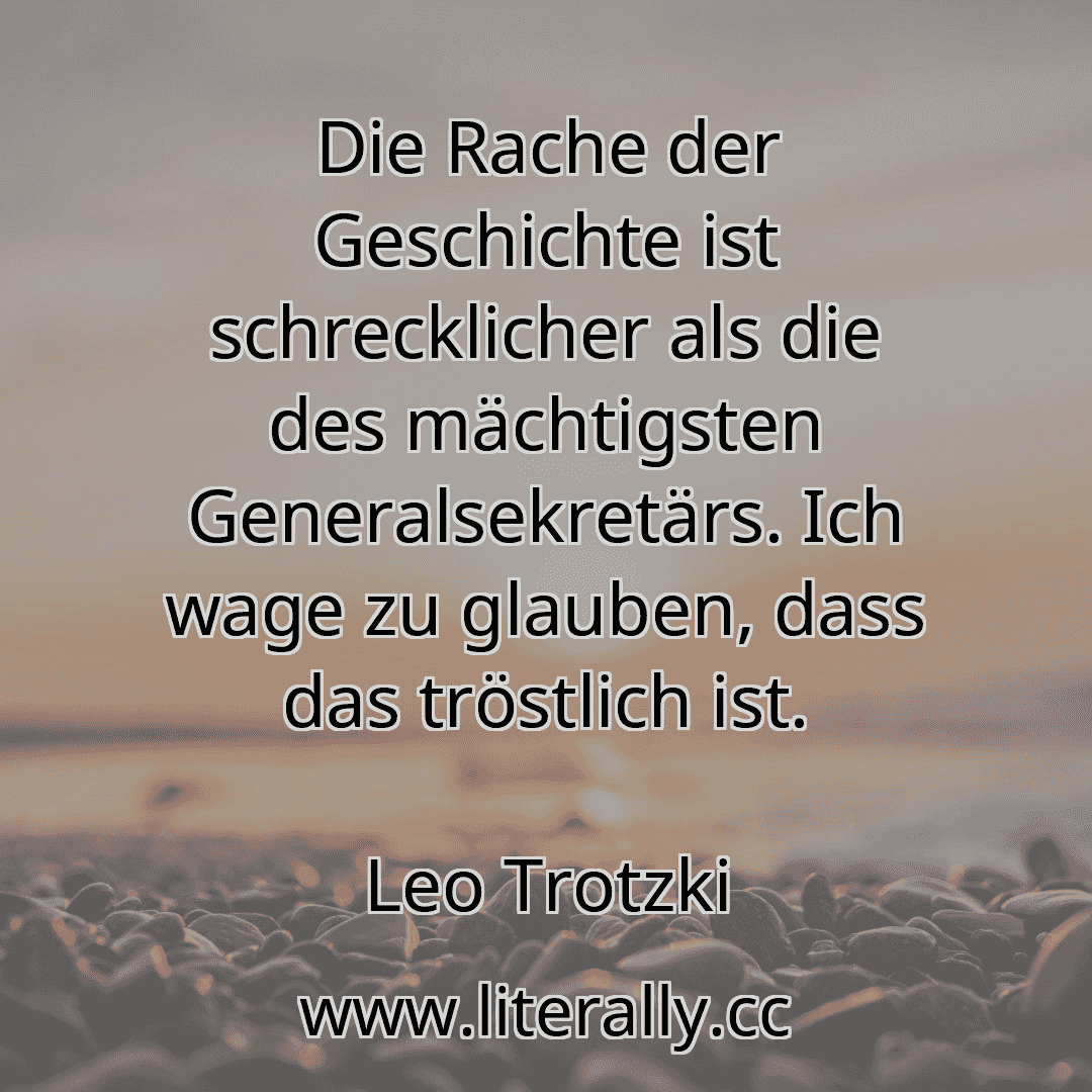 Die Rache der Geschichte ist schrecklicher als die des mächtigsten Generalsekretärs. Ich wage zu glauben, dass das tröstlich ist.
Leo Trotzki
