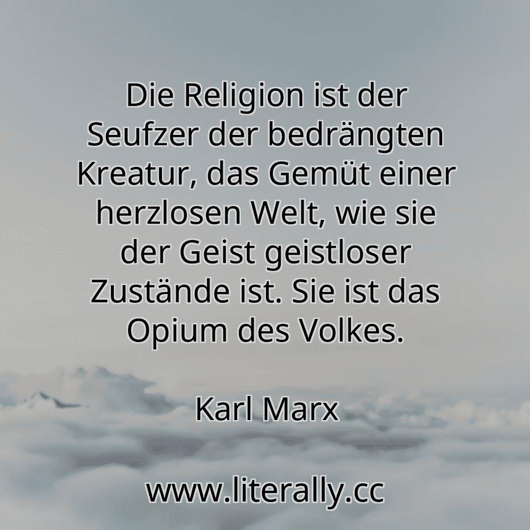 Die Religion ist der Seufzer der bedrängten Kreatur, das Gemüt einer herzlosen Welt, wie sie der Geist geistloser Zustände ist. Sie ist das Opium des Volkes.
Karl Marx
