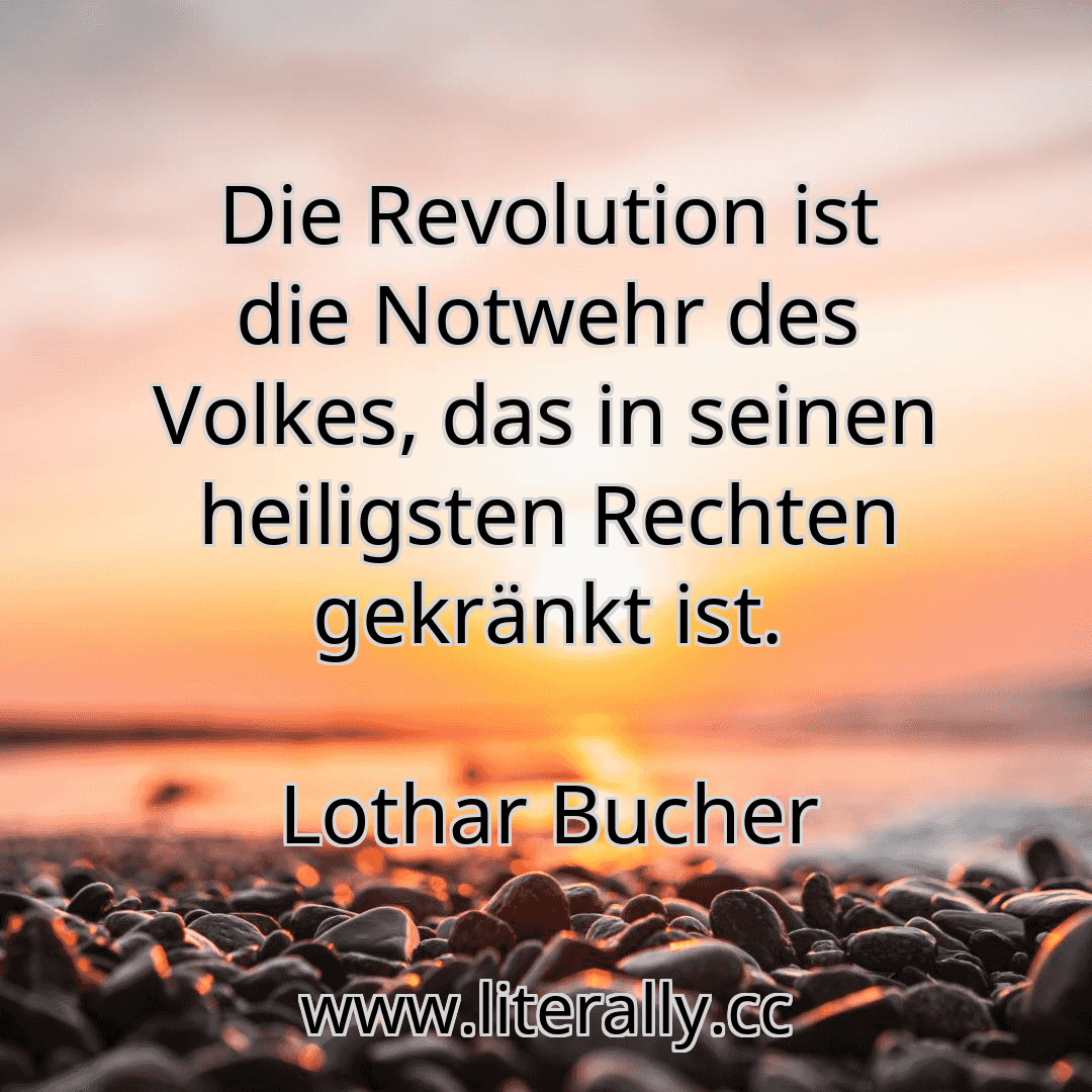 Die Revolution ist die Notwehr des Volkes, das in seinen heiligsten Rechten gekränkt ist.
Lothar Bucher
