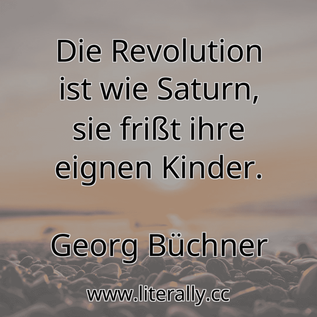 Die Revolution ist wie Saturn, sie frißt ihre eignen Kinder.
Georg Büchner
