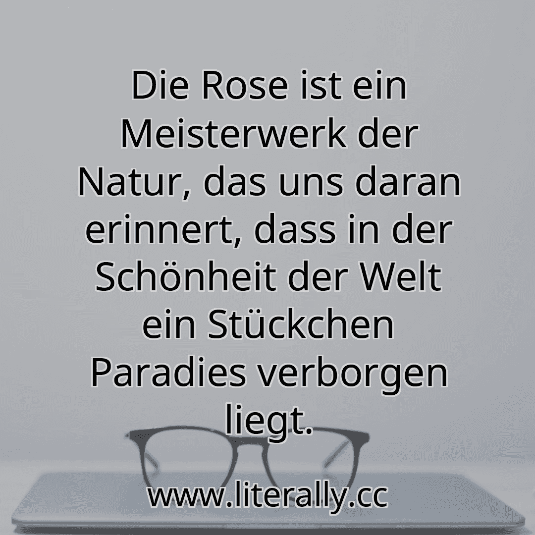 Die Rose ist ein Meisterwerk der Natur, das uns daran erinnert, dass in der Schönheit der Welt ein Stückchen Paradies verborgen liegt.
