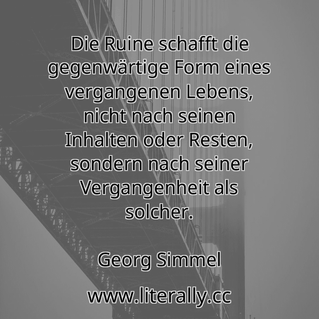 Die Ruine schafft die gegenwärtige Form eines vergangenen Lebens, nicht nach seinen Inhalten oder Resten, sondern nach seiner Vergangenheit als solcher.
Georg Simmel
