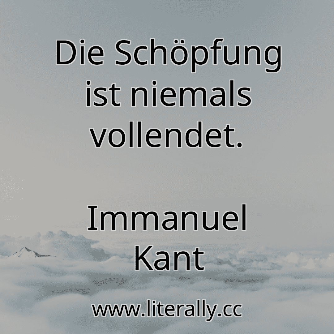 Die Schöpfung ist niemals vollendet.
Immanuel Kant
