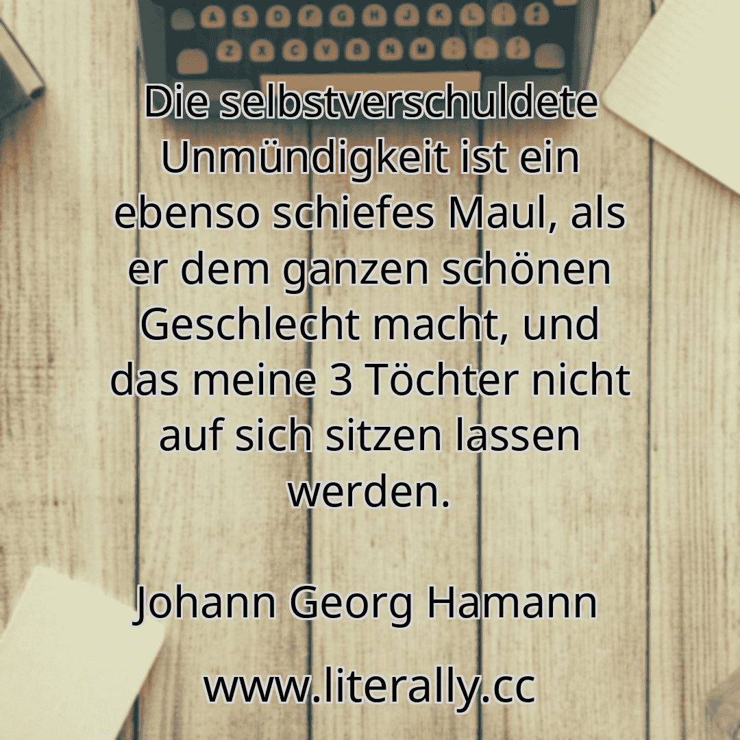 Die selbstverschuldete Unmündigkeit ist ein ebenso schiefes Maul, als er dem ganzen schönen Geschlecht macht, und das meine 3 Töchter nicht auf sich sitzen lassen werden.
Johann Georg Hamann
