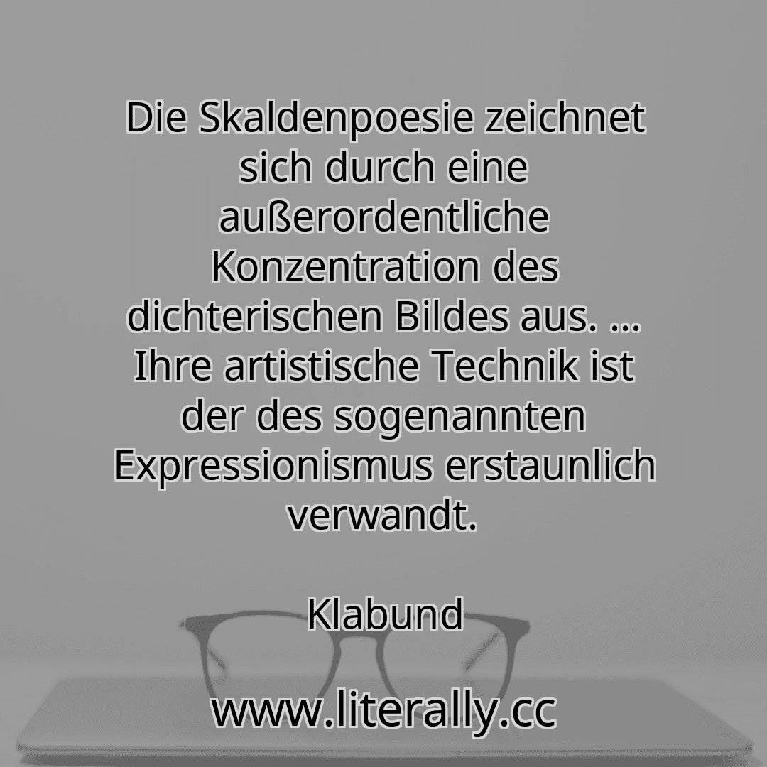 Die Skaldenpoesie zeichnet sich durch eine außerordentliche Konzentration des dichterischen Bildes aus. ... Ihre artistische Technik ist der des sogenannten Expressionismus erstaunlich verwandt.
Klabund
