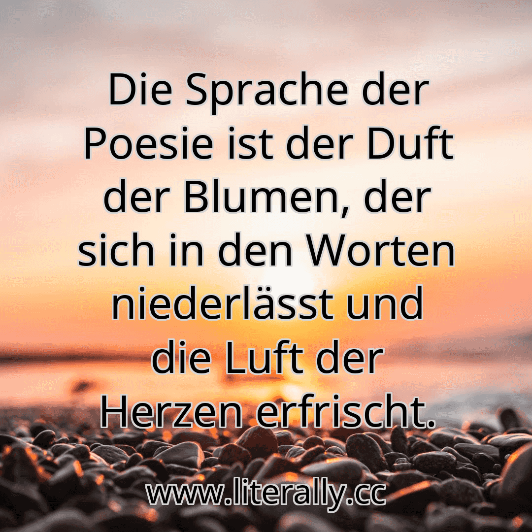 Die Sprache der Poesie ist der Duft der Blumen, der sich in den Worten niederlässt und die Luft der Herzen erfrischt.
