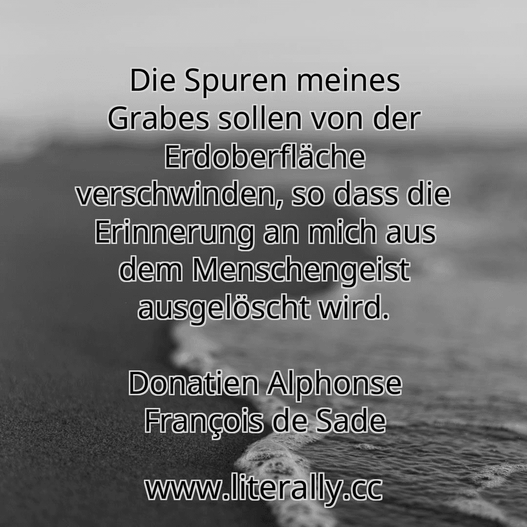Die Spuren meines Grabes sollen von der Erdoberfläche verschwinden, so dass die Erinnerung an mich aus dem Menschengeist ausgelöscht wird.
Donatien Alphonse François de Sade

