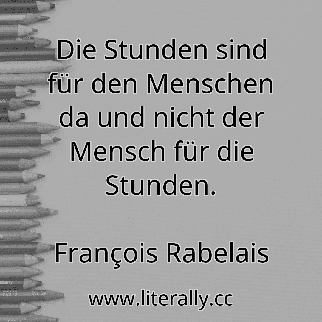 Die Stunden sind für den Menschen da und nicht der Mensch für die Stunden.
François Rabelais
