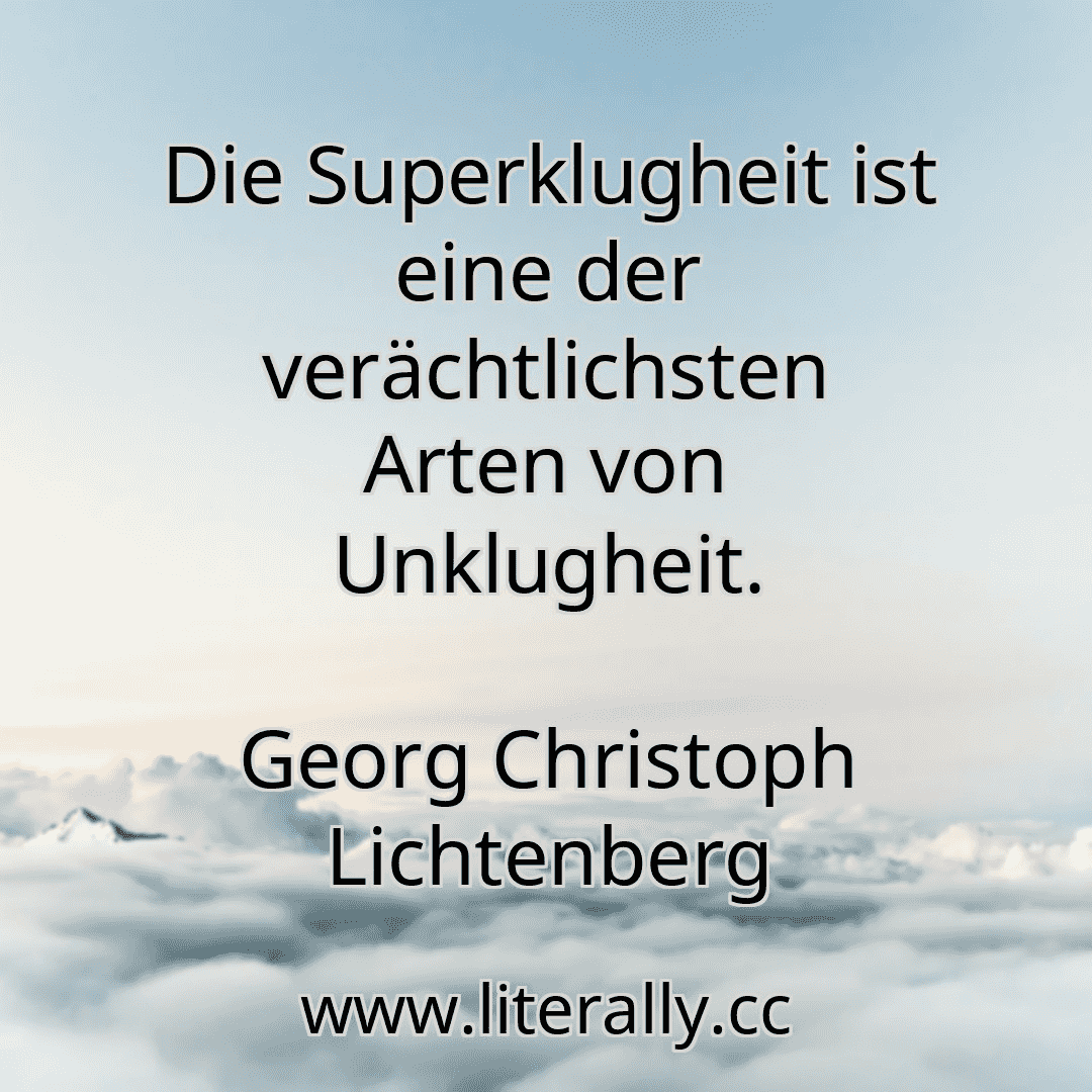 Die Superklugheit ist eine der verächtlichsten Arten von Unklugheit.
Georg Christoph Lichtenberg
