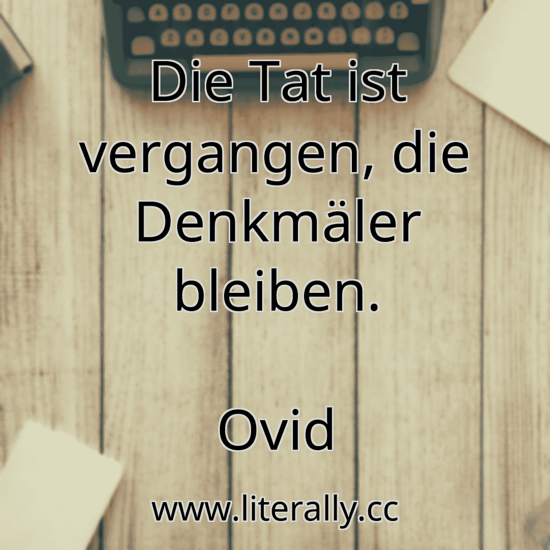 Die Tat ist vergangen, die Denkmäler bleiben.
Ovid
