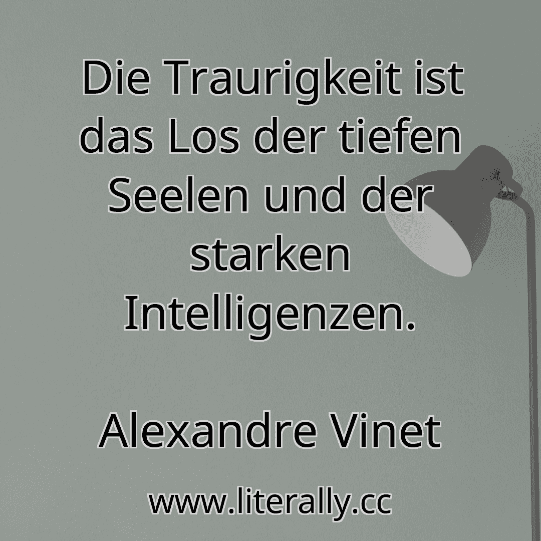 Die Traurigkeit ist das Los der tiefen Seelen und der starken Intelligenzen.
Alexandre Vinet
