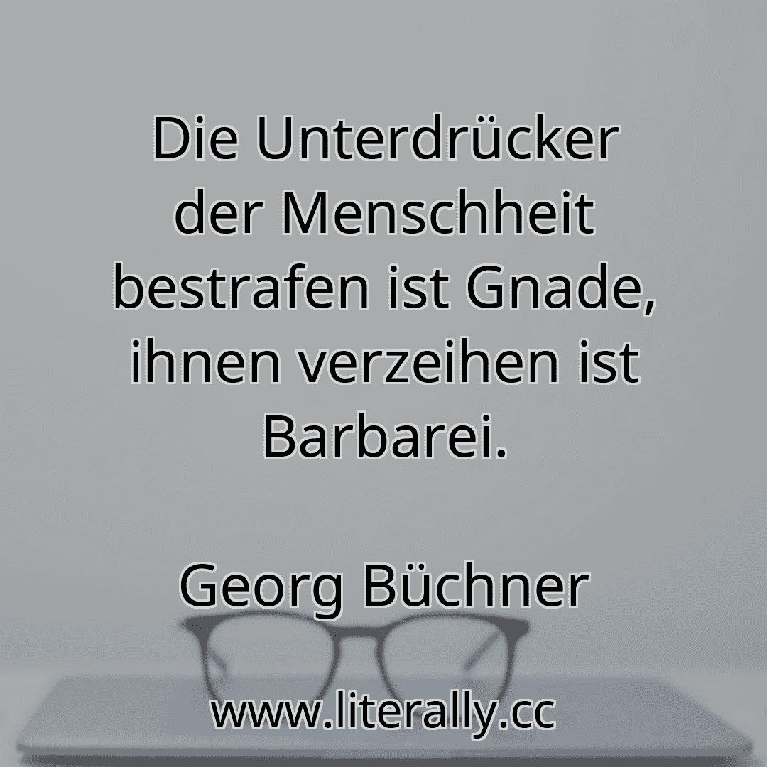 Die Unterdrücker der Menschheit bestrafen ist Gnade, ihnen verzeihen ist Barbarei.
Georg Büchner
