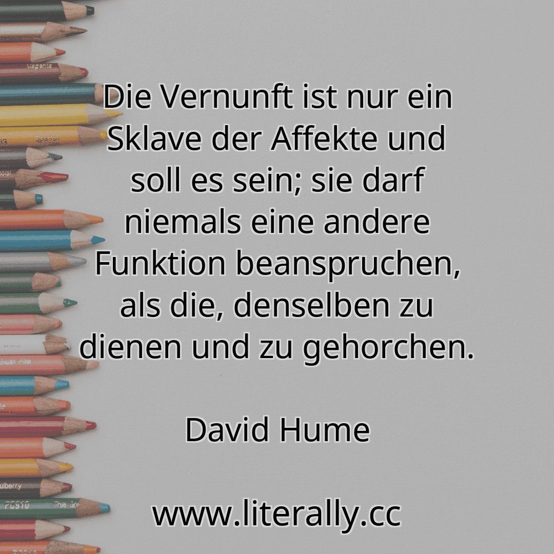 Die Vernunft ist nur ein Sklave der Affekte und soll es sein; sie darf niemals eine andere Funktion beanspruchen, als die, denselben zu dienen und zu gehorchen.
David Hume
