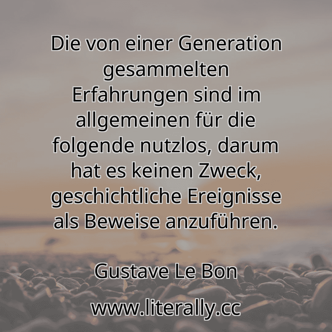 Die von einer Generation gesammelten Erfahrungen sind im allgemeinen für die folgende nutzlos, darum hat es keinen Zweck, geschichtliche Ereignisse als Beweise anzuführen.
Gustave Le Bon
