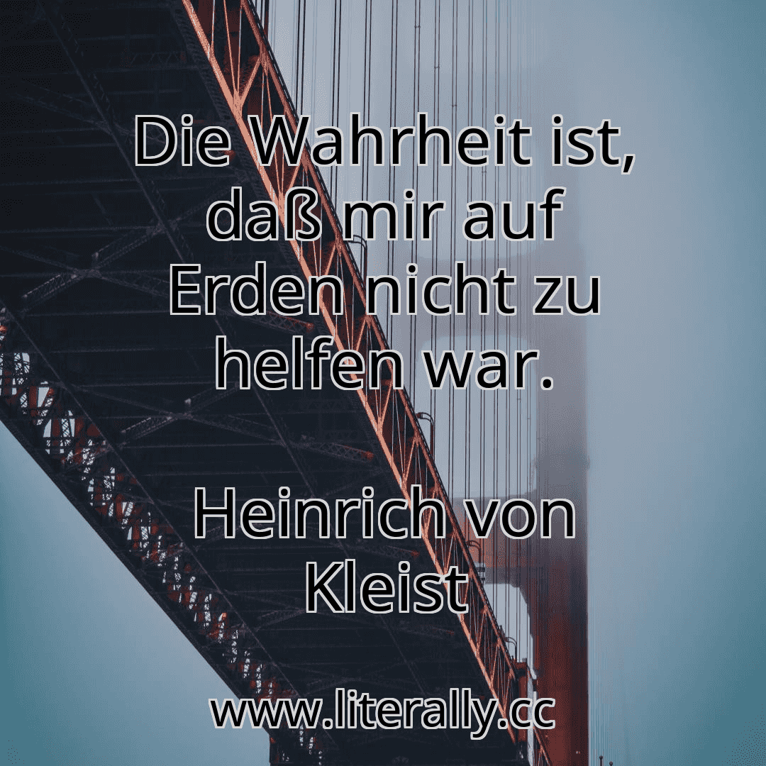 Die Wahrheit ist, daß mir auf Erden nicht zu helfen war.
Heinrich von Kleist
