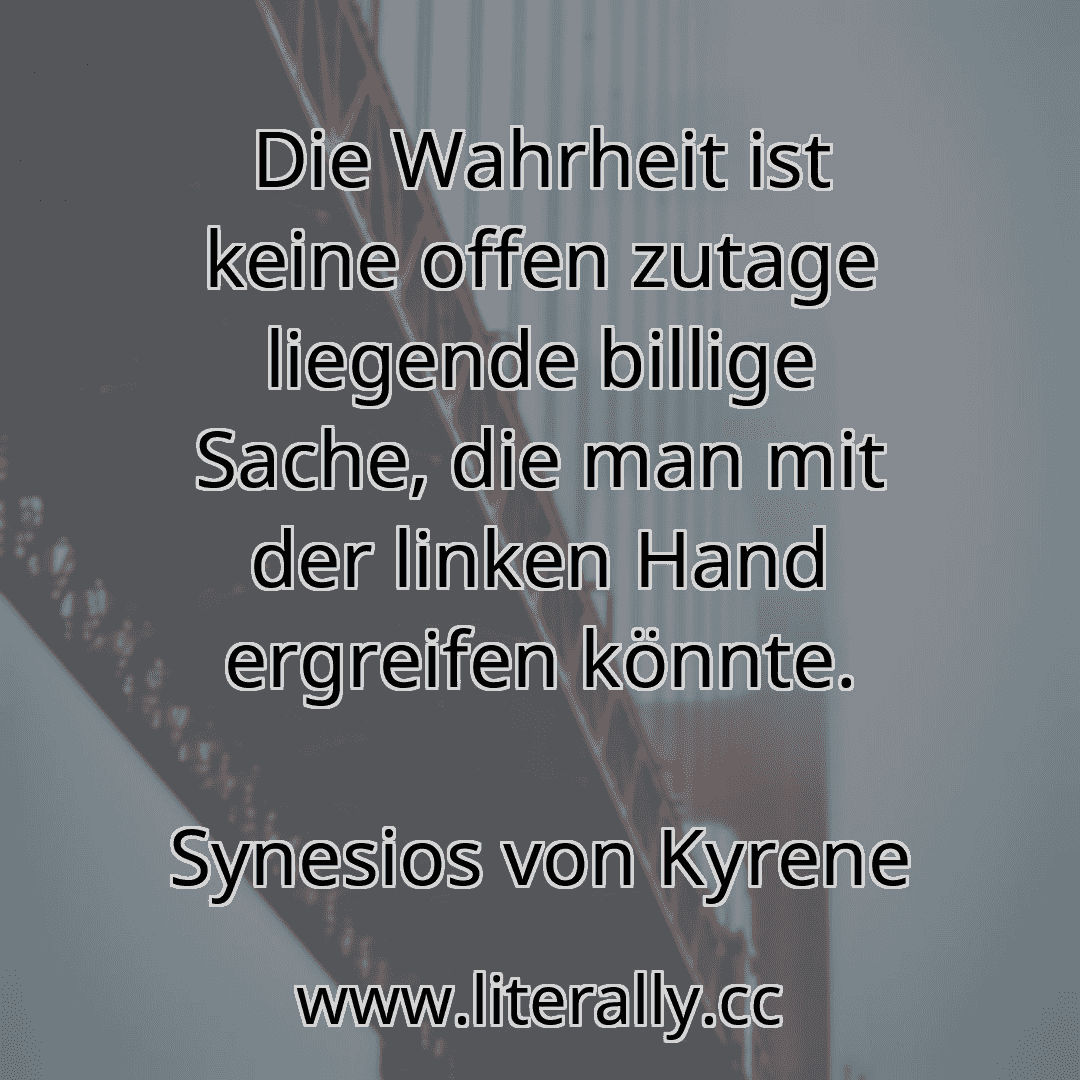 Die Wahrheit ist keine offen zutage liegende billige Sache, die man mit der linken Hand ergreifen könnte.
Synesios von Kyrene
