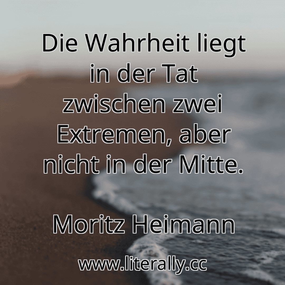 Die Wahrheit liegt in der Tat zwischen zwei Extremen, aber nicht in der Mitte.
Moritz Heimann
