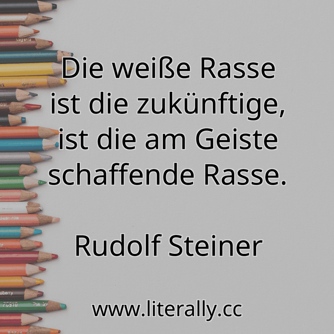 Die weiße Rasse ist die zukünftige, ist die am Geiste schaffende Rasse.
Rudolf Steiner
