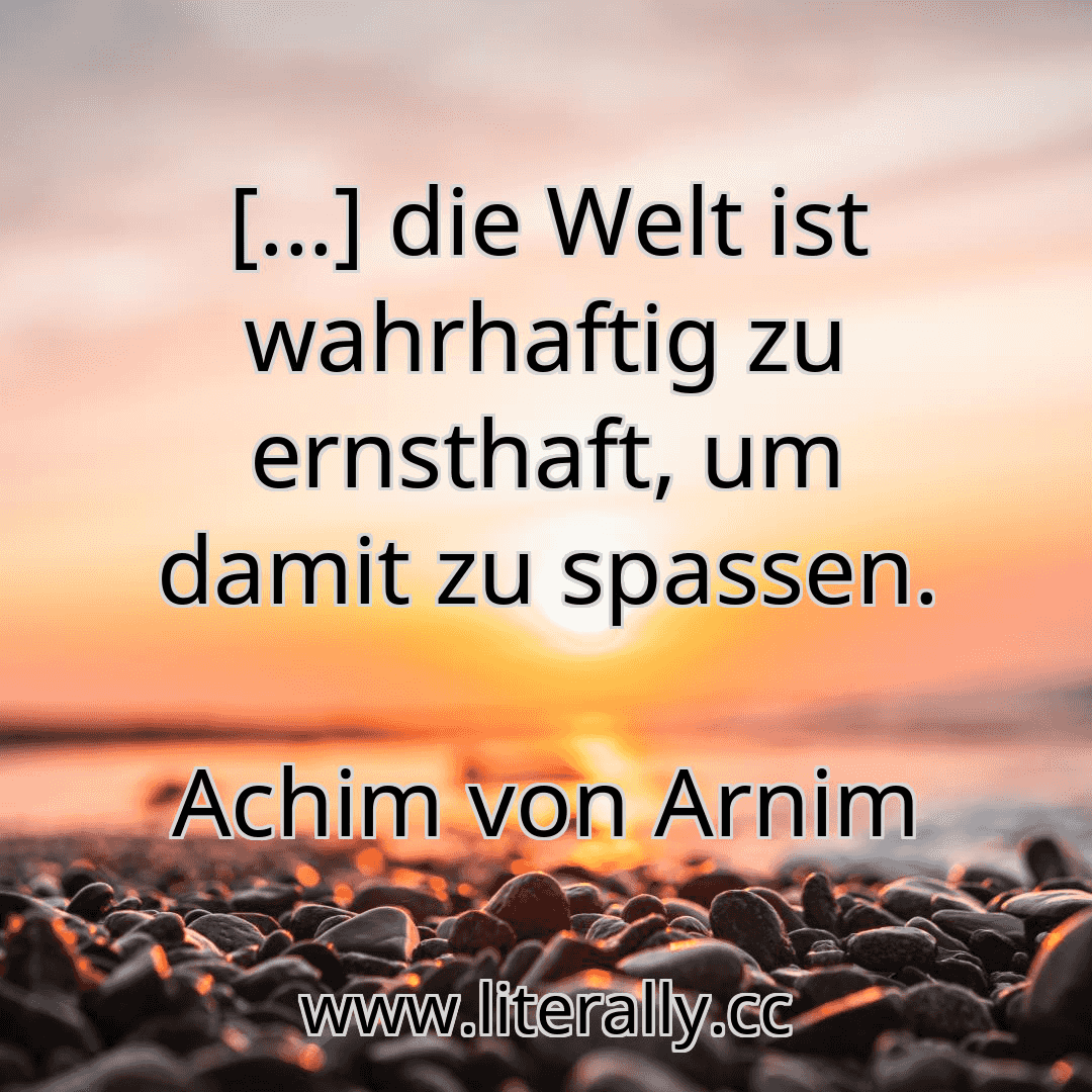 [...] die Welt ist wahrhaftig zu ernsthaft, um damit zu spassen.
Achim von Arnim
