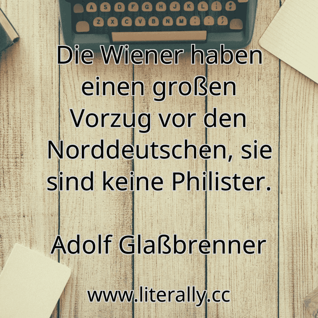 Die Wiener haben einen großen Vorzug vor den Norddeutschen, sie sind keine Philister.
Adolf Glaßbrenner
