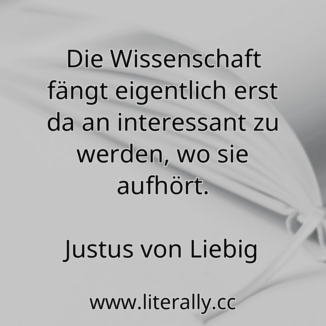 Die Wissenschaft fängt eigentlich erst da an interessant zu werden, wo sie aufhört.
Justus von Liebig
