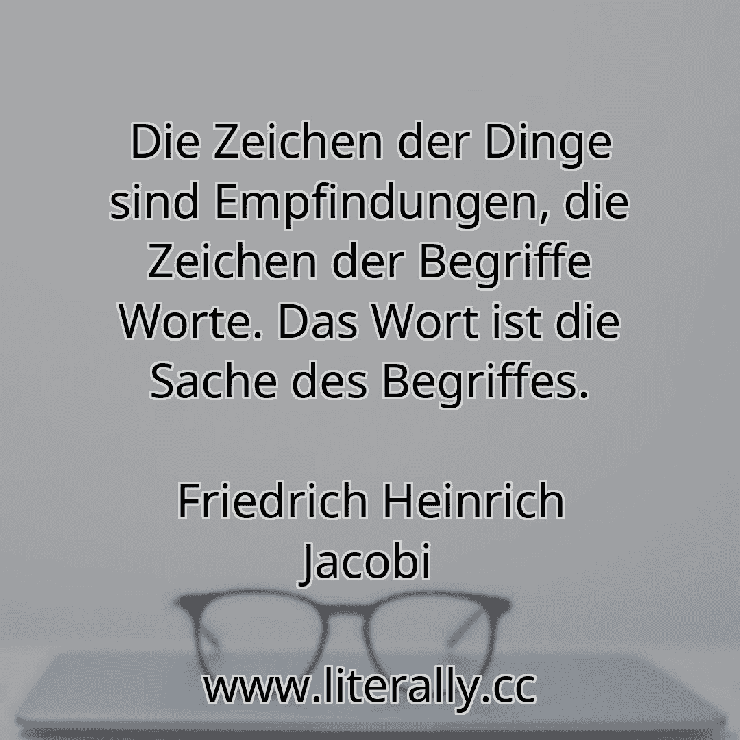 Die Zeichen der Dinge sind Empfindungen, die Zeichen der Begriffe Worte. Das Wort ist die Sache des Begriffes.
Friedrich Heinrich Jacobi

