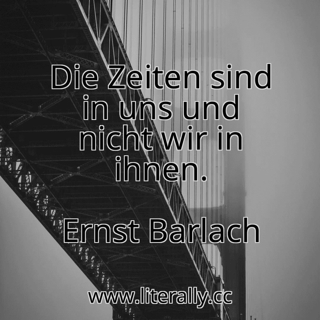 Die Zeiten sind in uns und nicht wir in ihnen.
Ernst Barlach
