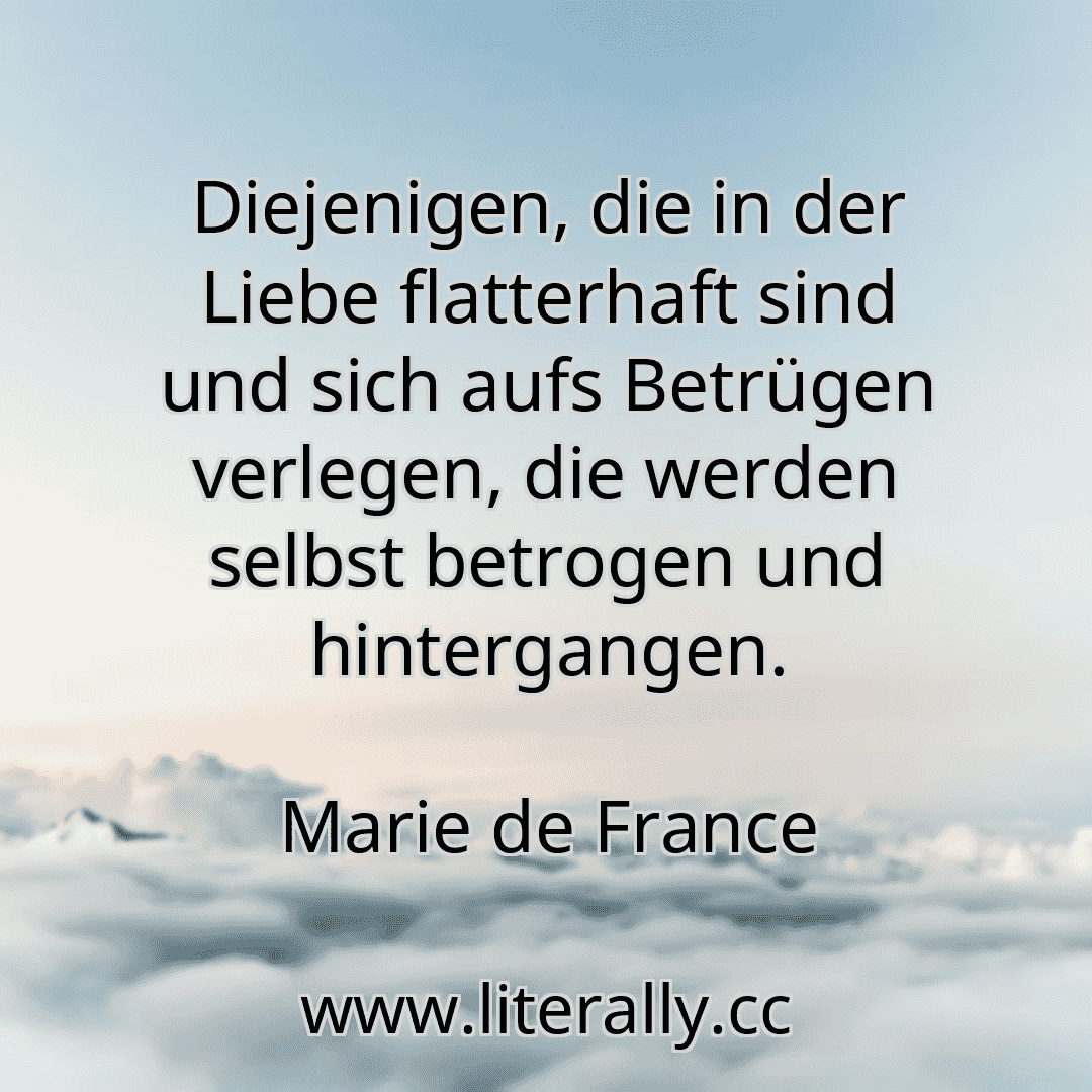 Diejenigen, die in der Liebe flatterhaft sind und sich aufs Betrügen verlegen, die werden selbst betrogen und hintergangen.
Marie de France
