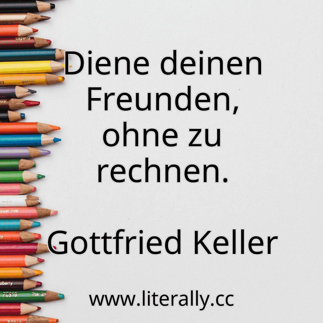 Diene deinen Freunden, ohne zu rechnen.
Gottfried Keller
