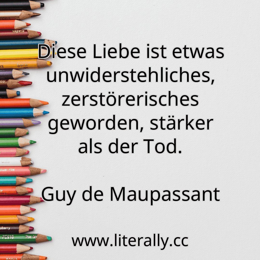 Diese Liebe ist etwas unwiderstehliches, zerstörerisches geworden, stärker als der Tod.
Guy de Maupassant
