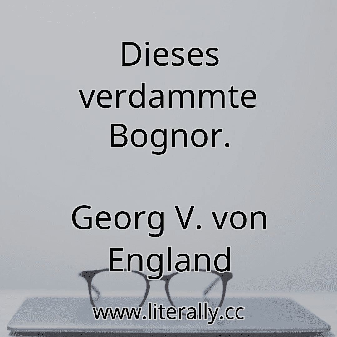 Dieses verdammte Bognor.
Georg V. von England
