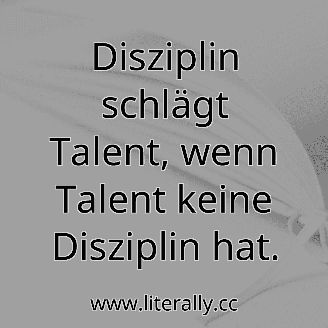 Disziplin schlägt Talent, wenn Talent keine Disziplin hat.
