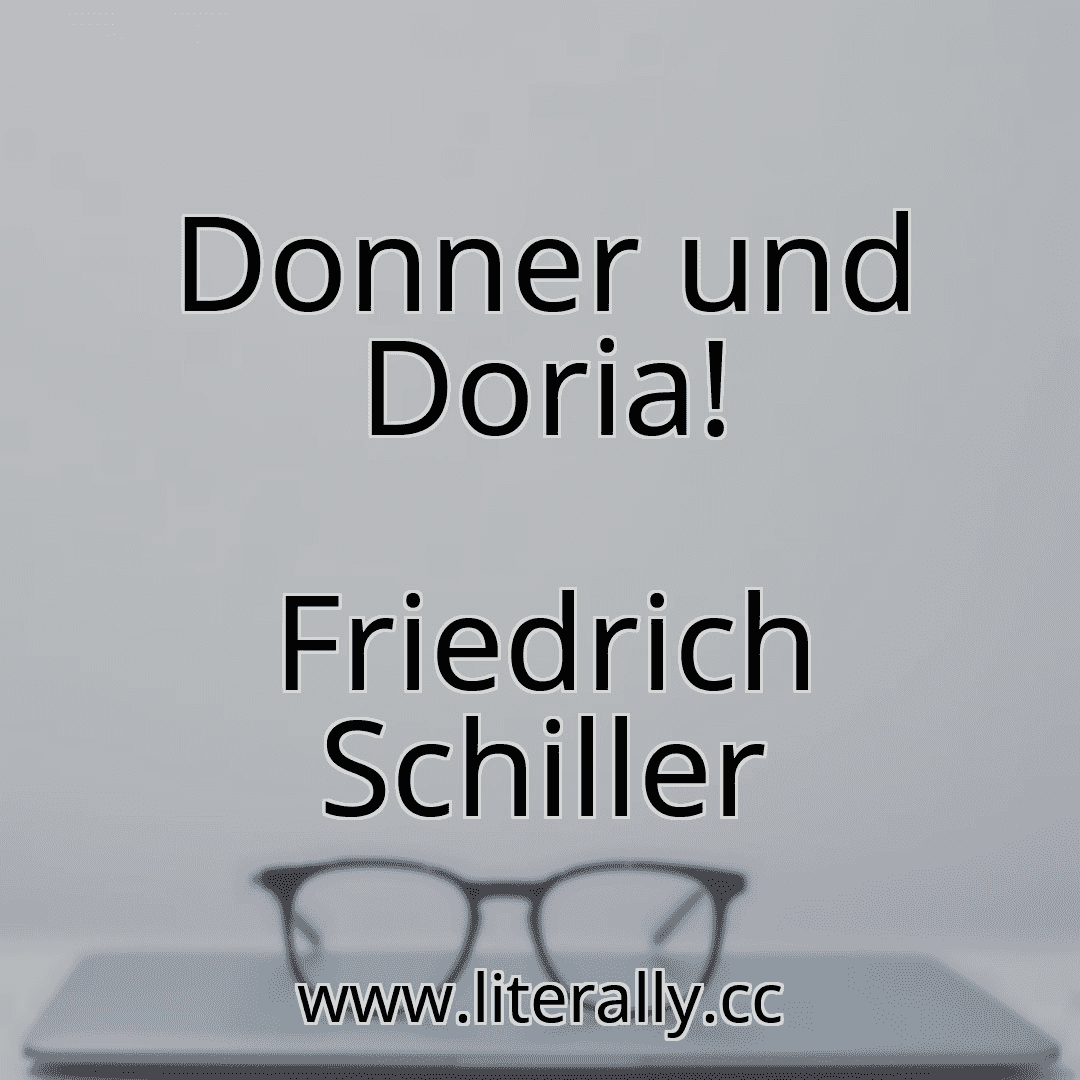 Donner und Doria!
Friedrich Schiller

