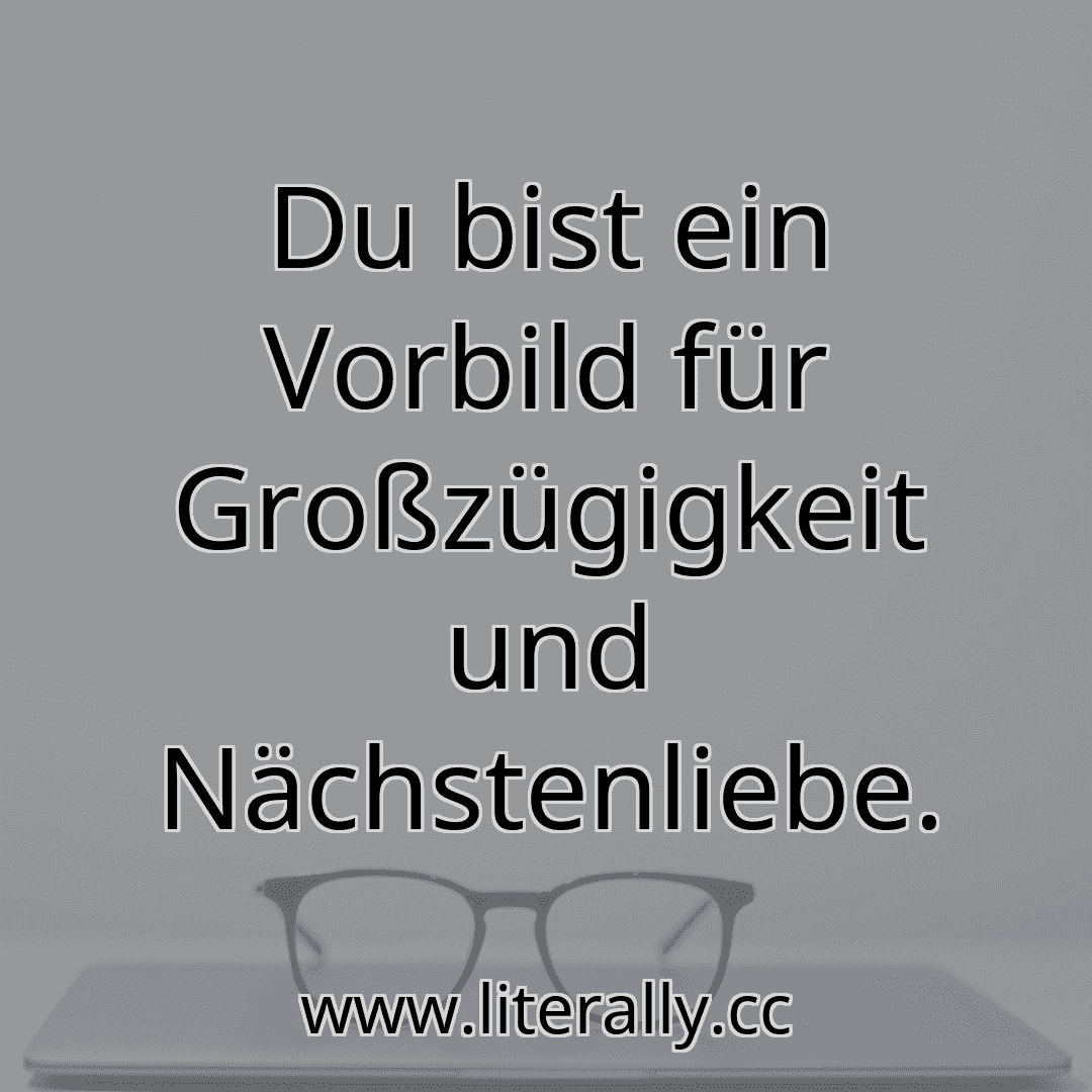 Du bist ein Vorbild für Großzügigkeit und Nächstenliebe.
