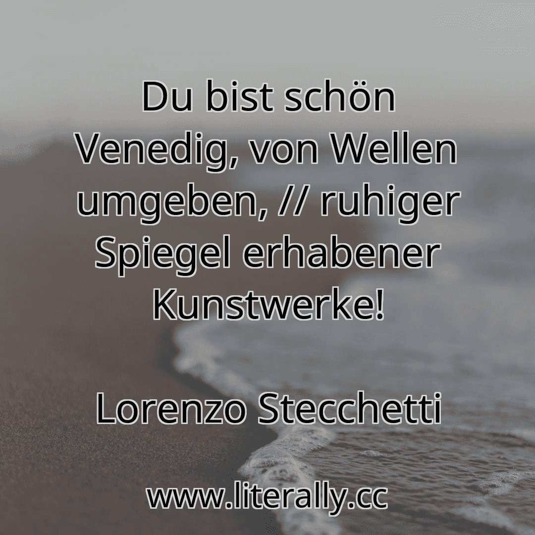 Du bist schön Venedig, von Wellen umgeben, // ruhiger Spiegel erhabener Kunstwerke!
Lorenzo Stecchetti
