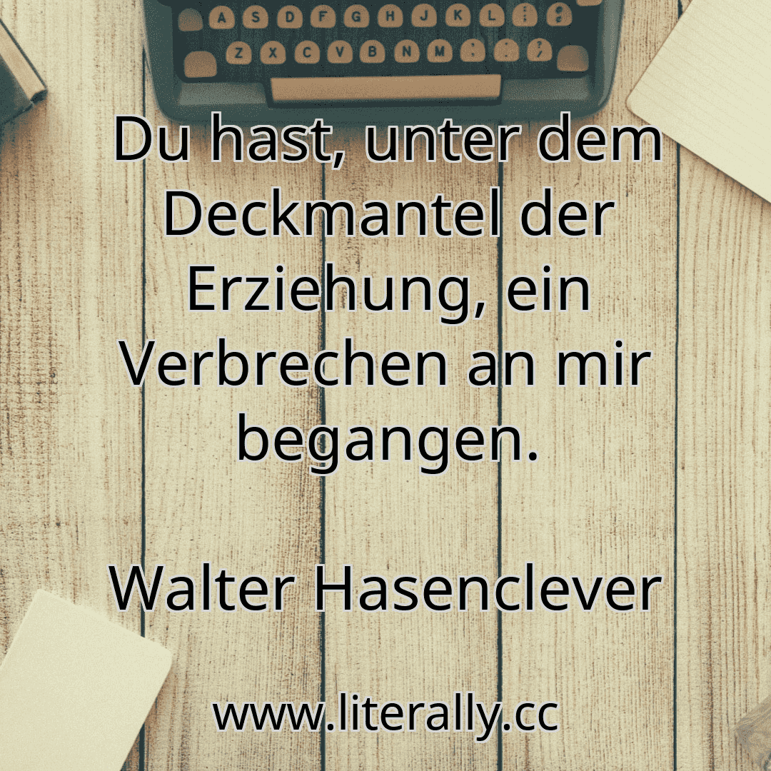 Du hast, unter dem Deckmantel der Erziehung, ein Verbrechen an mir begangen.
Walter Hasenclever

