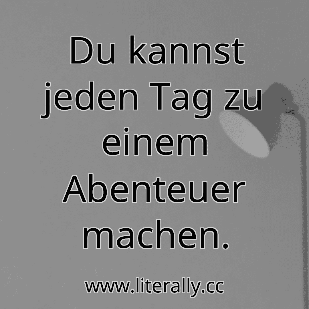 Du kannst jeden Tag zu einem Abenteuer machen.
