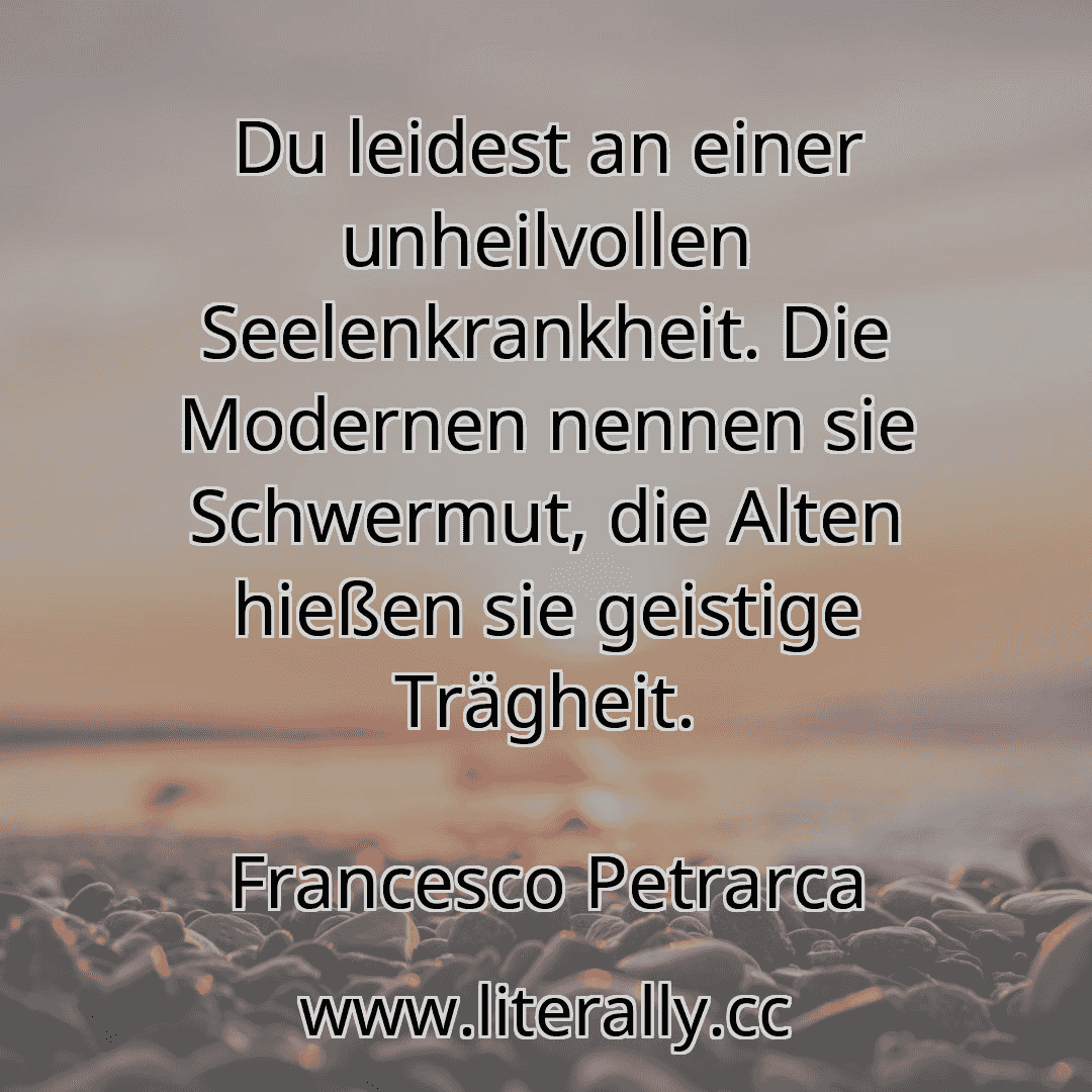 Du leidest an einer unheilvollen Seelenkrankheit. Die Modernen nennen sie Schwermut, die Alten hießen sie geistige Trägheit.
Francesco Petrarca
